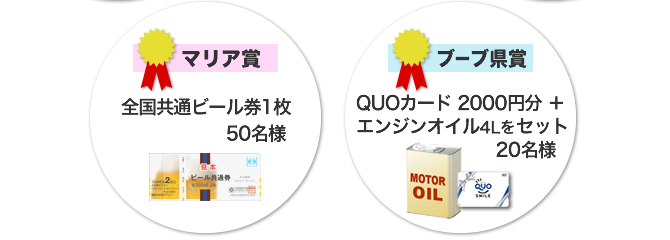 マリア賞:全国共通ビール券1枚100名様、ブーブ賞:QUOカード 2000円分+エンジンオイル4l 20名様